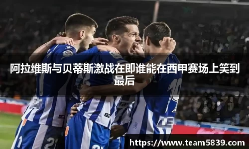 阿拉维斯与贝蒂斯激战在即谁能在西甲赛场上笑到最后